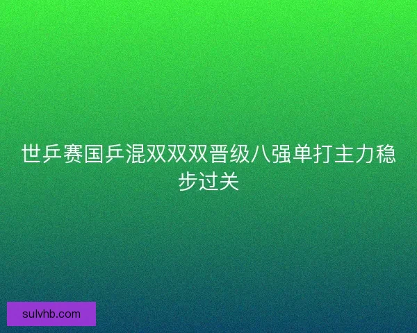 世乒赛国乒混双双双晋级八强单打主力稳步过关