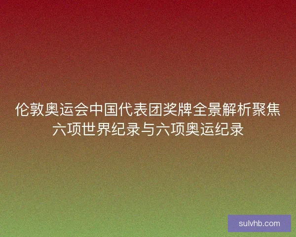 伦敦奥运会中国代表团奖牌全景解析聚焦六项世界纪录与六项奥运纪录
