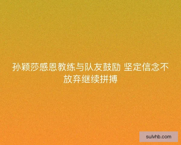 孙颖莎感恩教练与队友鼓励 坚定信念不放弃继续拼搏