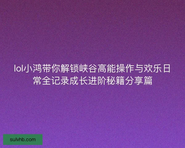 lol小鸿带你解锁峡谷高能操作与欢乐日常全记录成长进阶秘籍分享篇